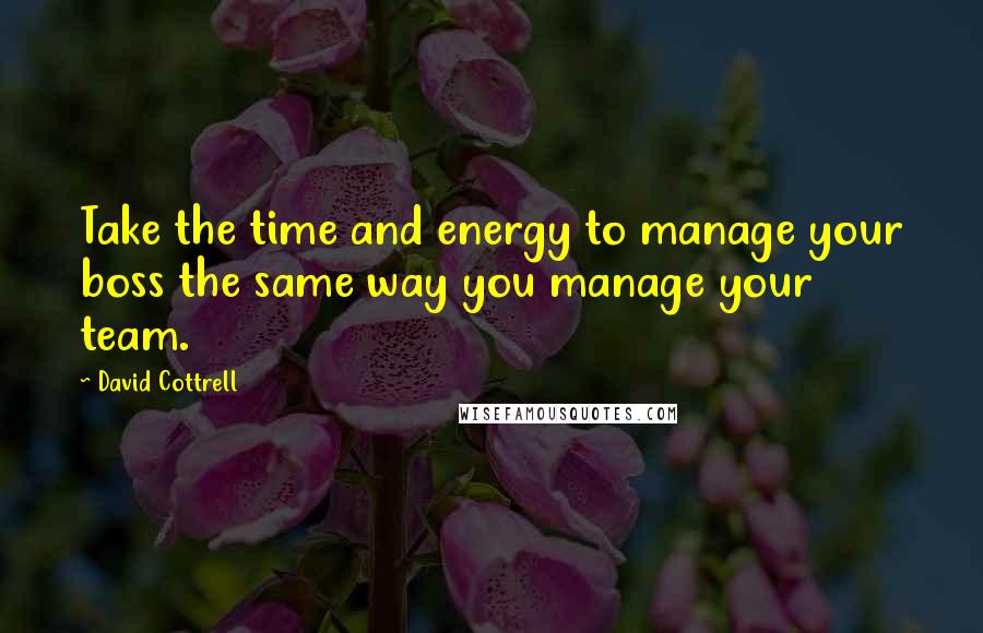 David Cottrell Quotes: Take the time and energy to manage your boss the same way you manage your team.