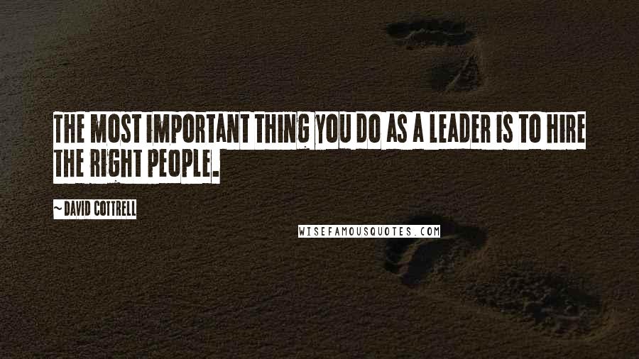 David Cottrell Quotes: The most important thing you do as a leader is to hire the right people.