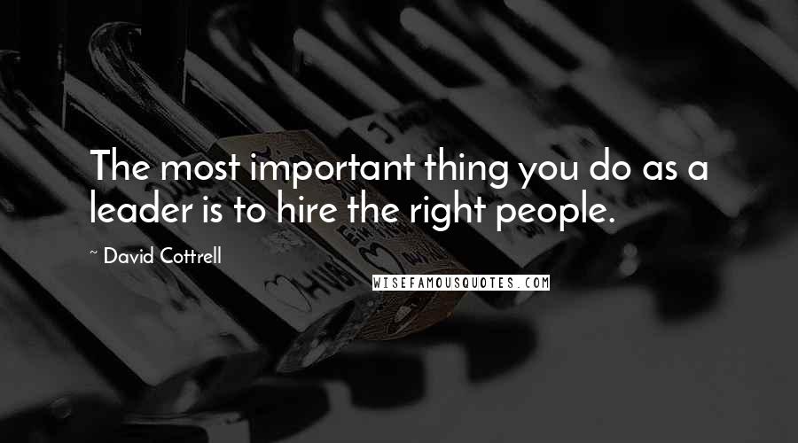 David Cottrell Quotes: The most important thing you do as a leader is to hire the right people.