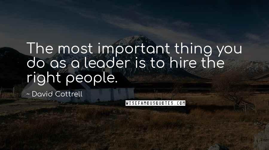 David Cottrell Quotes: The most important thing you do as a leader is to hire the right people.