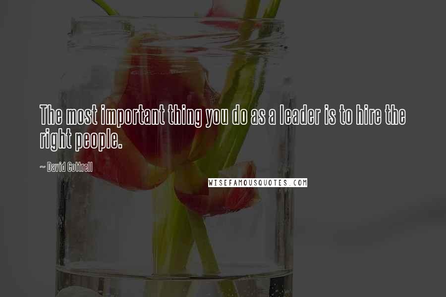 David Cottrell Quotes: The most important thing you do as a leader is to hire the right people.