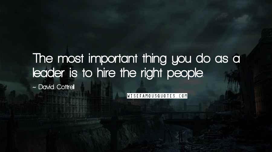 David Cottrell Quotes: The most important thing you do as a leader is to hire the right people.