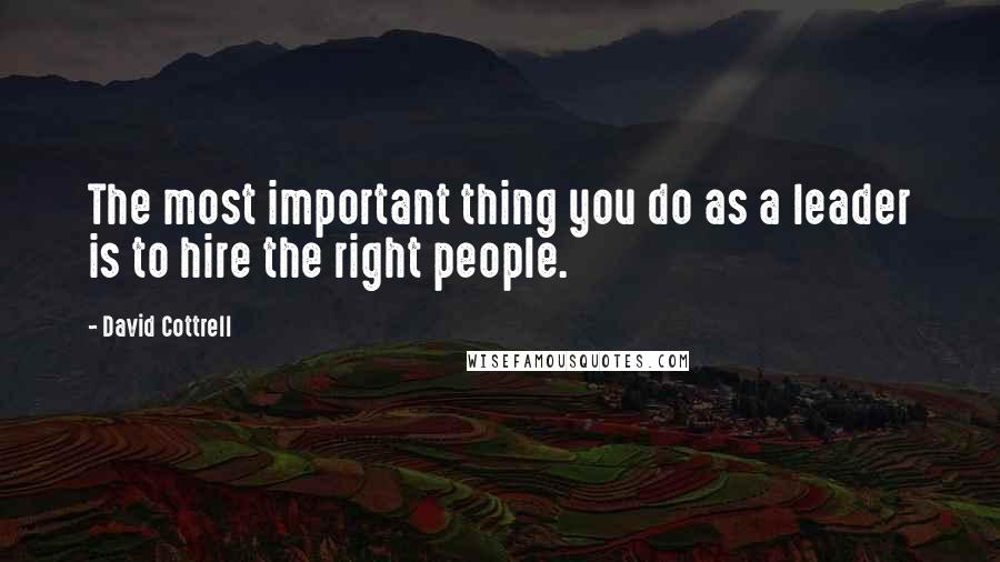 David Cottrell Quotes: The most important thing you do as a leader is to hire the right people.