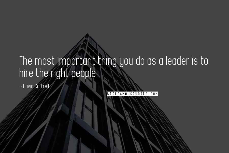 David Cottrell Quotes: The most important thing you do as a leader is to hire the right people.