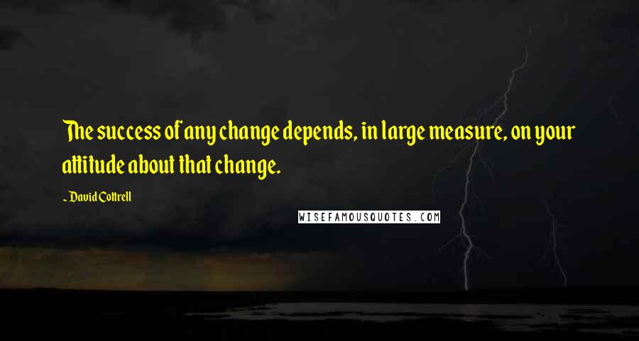 David Cottrell Quotes: The success of any change depends, in large measure, on your attitude about that change.