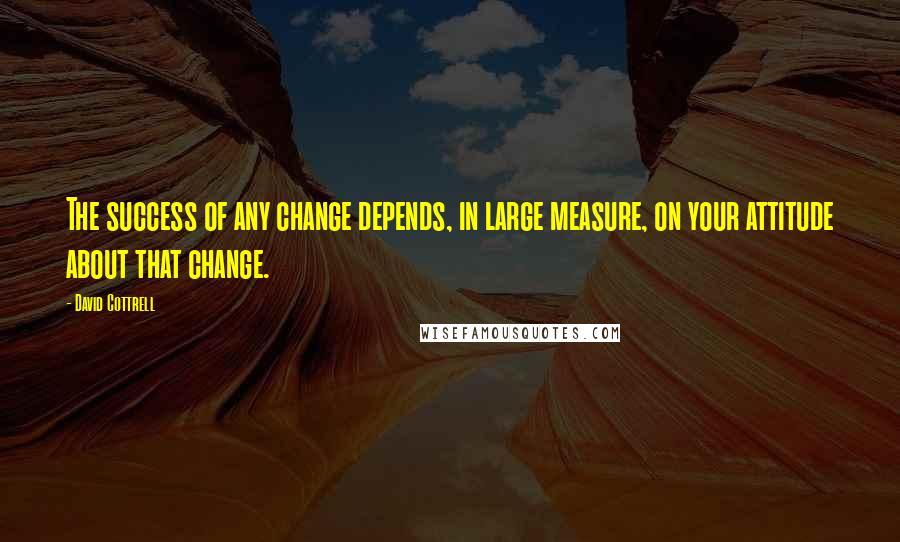 David Cottrell Quotes: The success of any change depends, in large measure, on your attitude about that change.