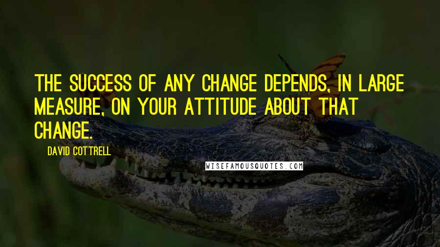 David Cottrell Quotes: The success of any change depends, in large measure, on your attitude about that change.