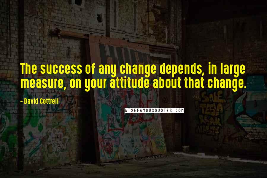 David Cottrell Quotes: The success of any change depends, in large measure, on your attitude about that change.