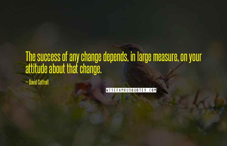 David Cottrell Quotes: The success of any change depends, in large measure, on your attitude about that change.