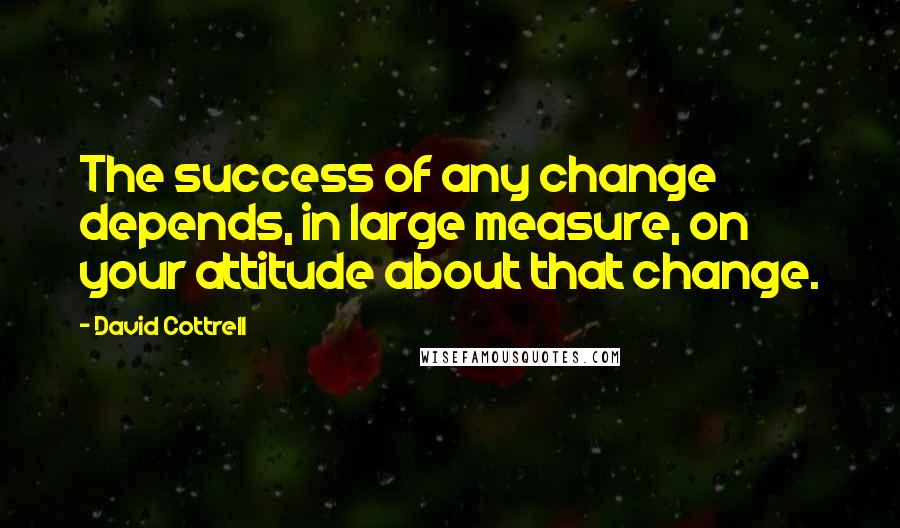 David Cottrell Quotes: The success of any change depends, in large measure, on your attitude about that change.