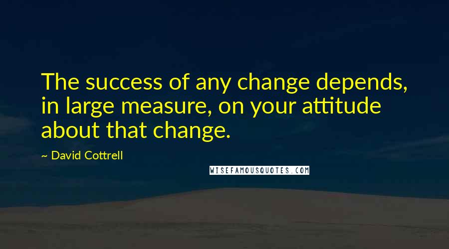 David Cottrell Quotes: The success of any change depends, in large measure, on your attitude about that change.