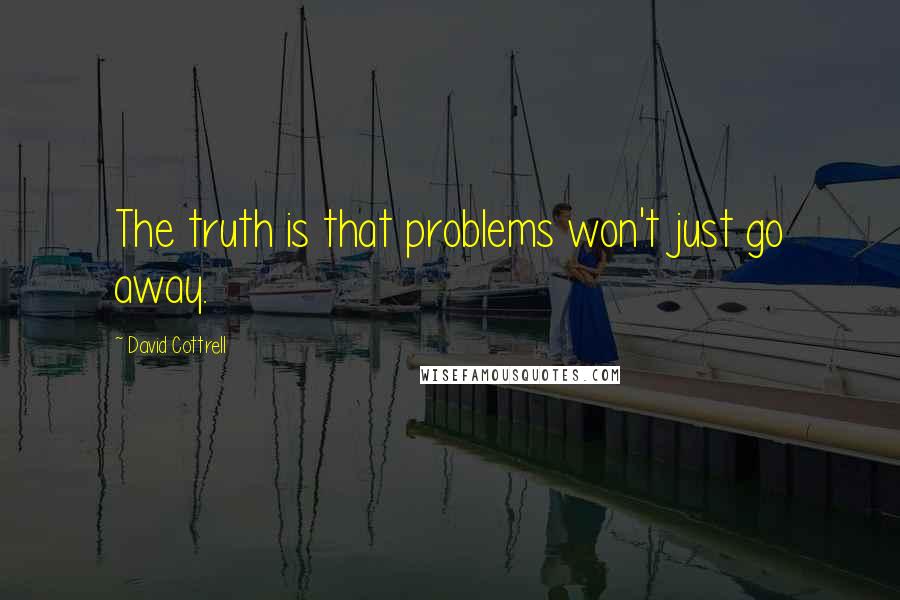 David Cottrell Quotes: The truth is that problems won't just go away.