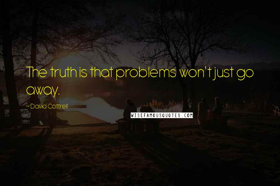 David Cottrell Quotes: The truth is that problems won't just go away.