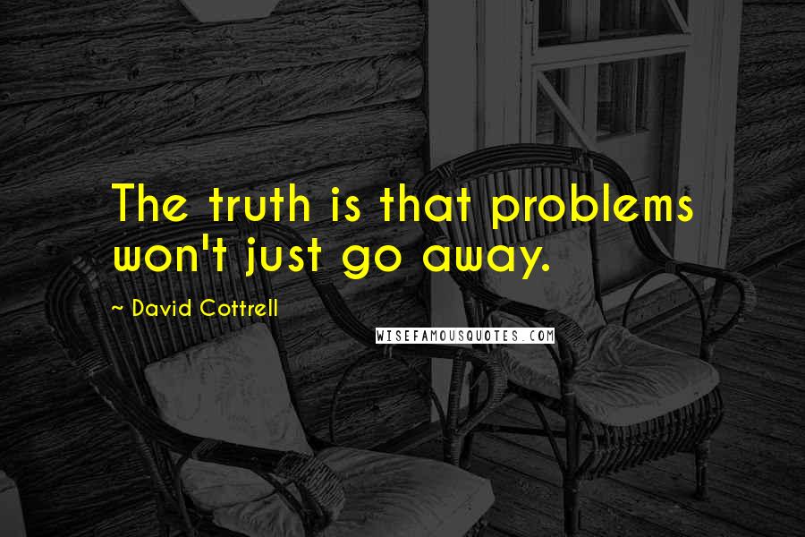 David Cottrell Quotes: The truth is that problems won't just go away.