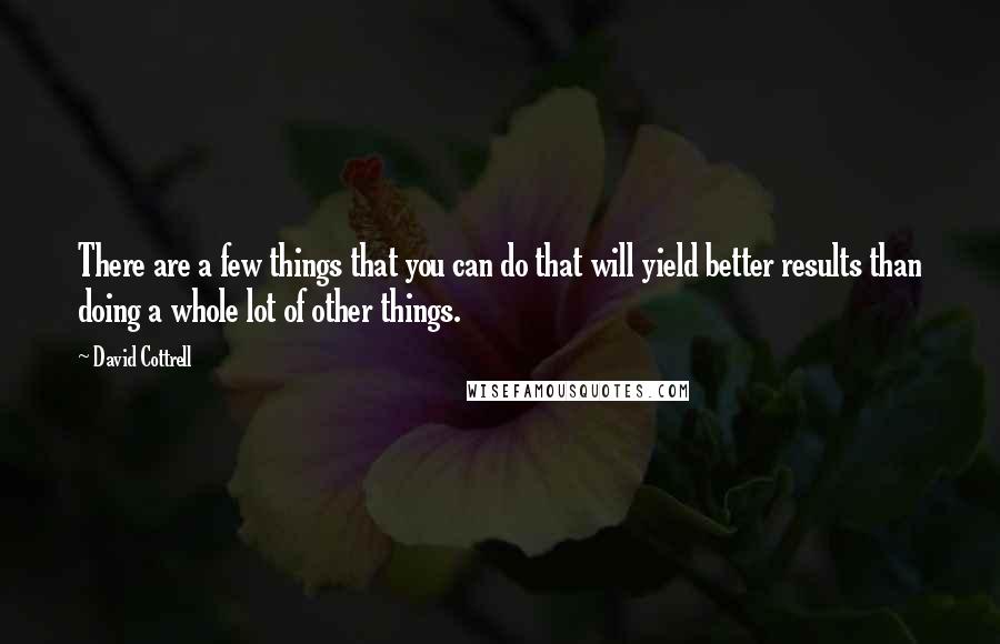 David Cottrell Quotes: There are a few things that you can do that will yield better results than doing a whole lot of other things.