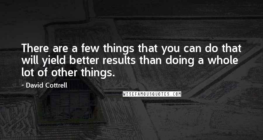 David Cottrell Quotes: There are a few things that you can do that will yield better results than doing a whole lot of other things.