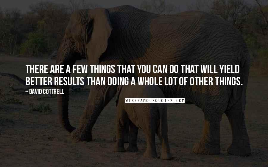 David Cottrell Quotes: There are a few things that you can do that will yield better results than doing a whole lot of other things.