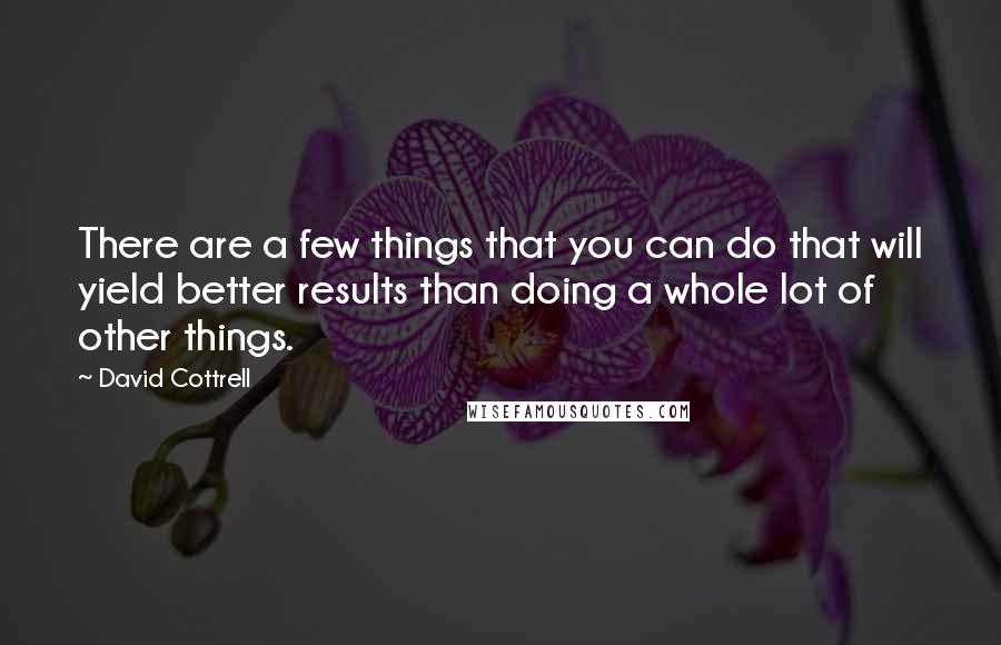 David Cottrell Quotes: There are a few things that you can do that will yield better results than doing a whole lot of other things.