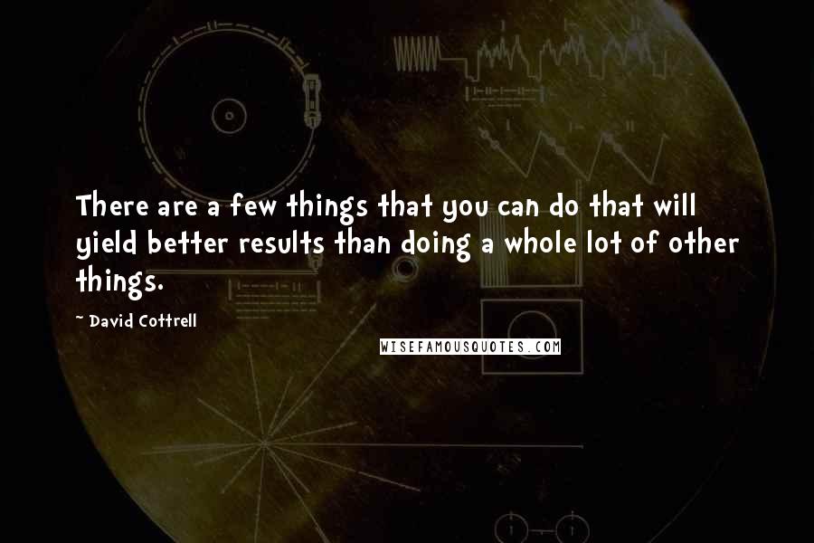 David Cottrell Quotes: There are a few things that you can do that will yield better results than doing a whole lot of other things.