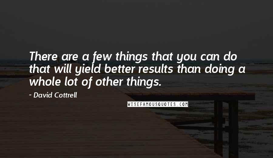 David Cottrell Quotes: There are a few things that you can do that will yield better results than doing a whole lot of other things.