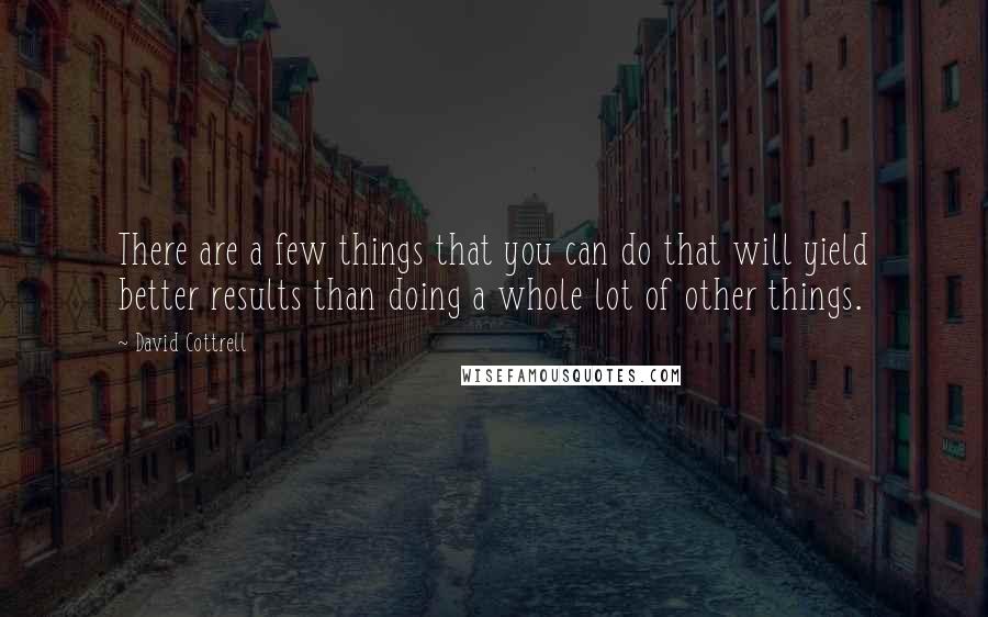 David Cottrell Quotes: There are a few things that you can do that will yield better results than doing a whole lot of other things.