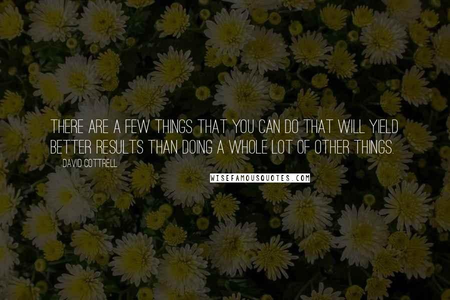 David Cottrell Quotes: There are a few things that you can do that will yield better results than doing a whole lot of other things.