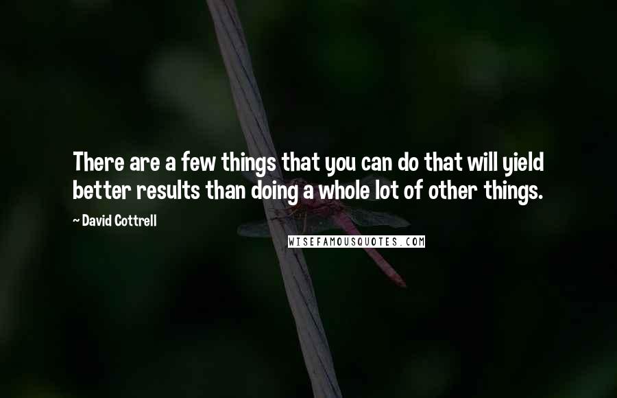 David Cottrell Quotes: There are a few things that you can do that will yield better results than doing a whole lot of other things.