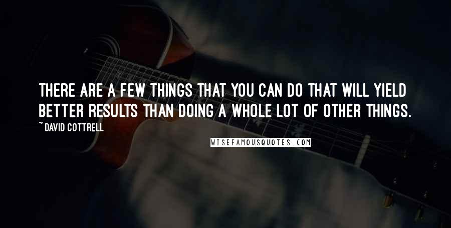 David Cottrell Quotes: There are a few things that you can do that will yield better results than doing a whole lot of other things.