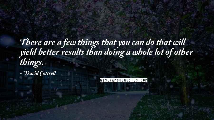 David Cottrell Quotes: There are a few things that you can do that will yield better results than doing a whole lot of other things.