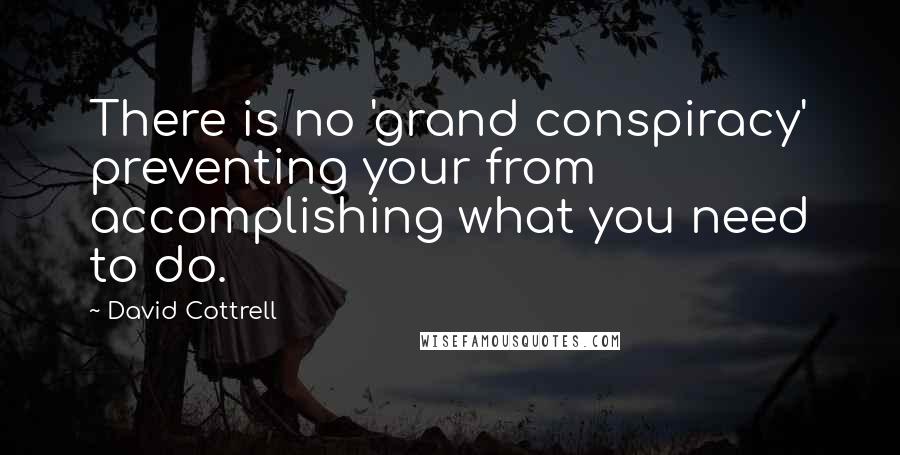 David Cottrell Quotes: There is no 'grand conspiracy' preventing your from accomplishing what you need to do.