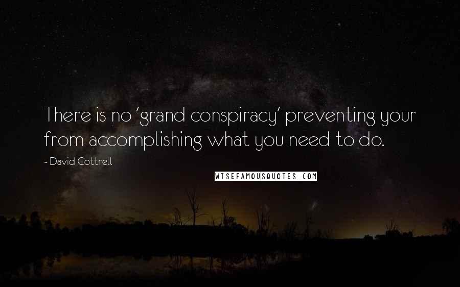 David Cottrell Quotes: There is no 'grand conspiracy' preventing your from accomplishing what you need to do.