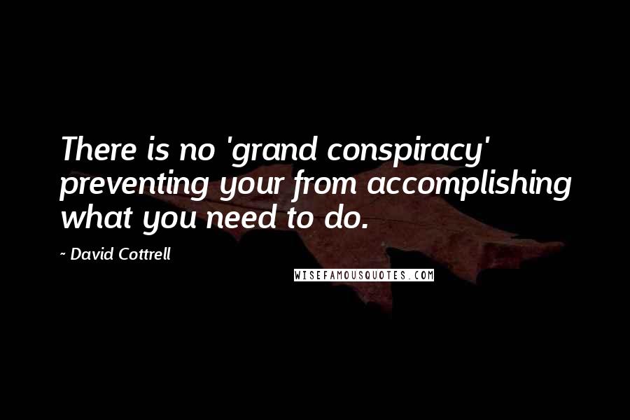 David Cottrell Quotes: There is no 'grand conspiracy' preventing your from accomplishing what you need to do.