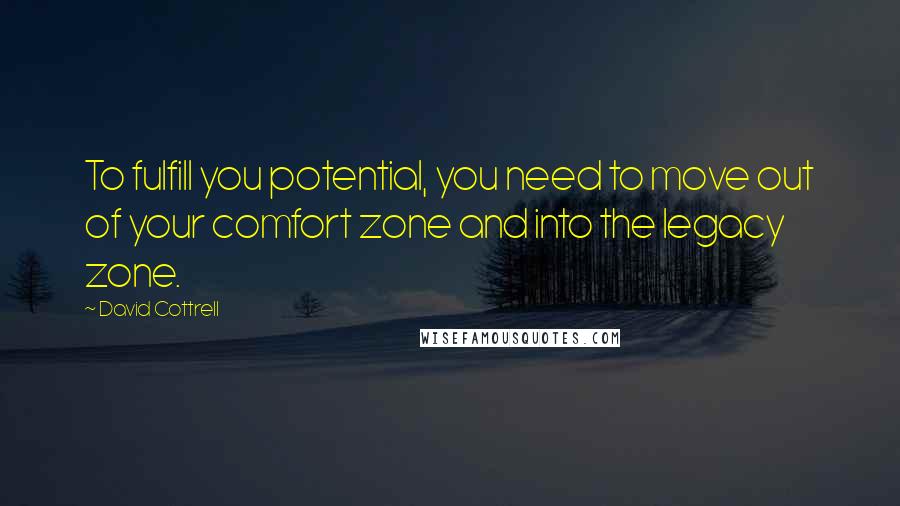 David Cottrell Quotes: To fulfill you potential, you need to move out of your comfort zone and into the legacy zone.