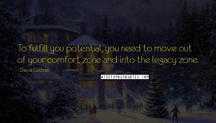 David Cottrell Quotes: To fulfill you potential, you need to move out of your comfort zone and into the legacy zone.