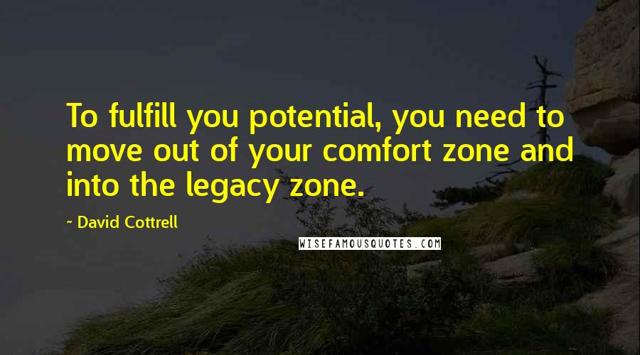 David Cottrell Quotes: To fulfill you potential, you need to move out of your comfort zone and into the legacy zone.