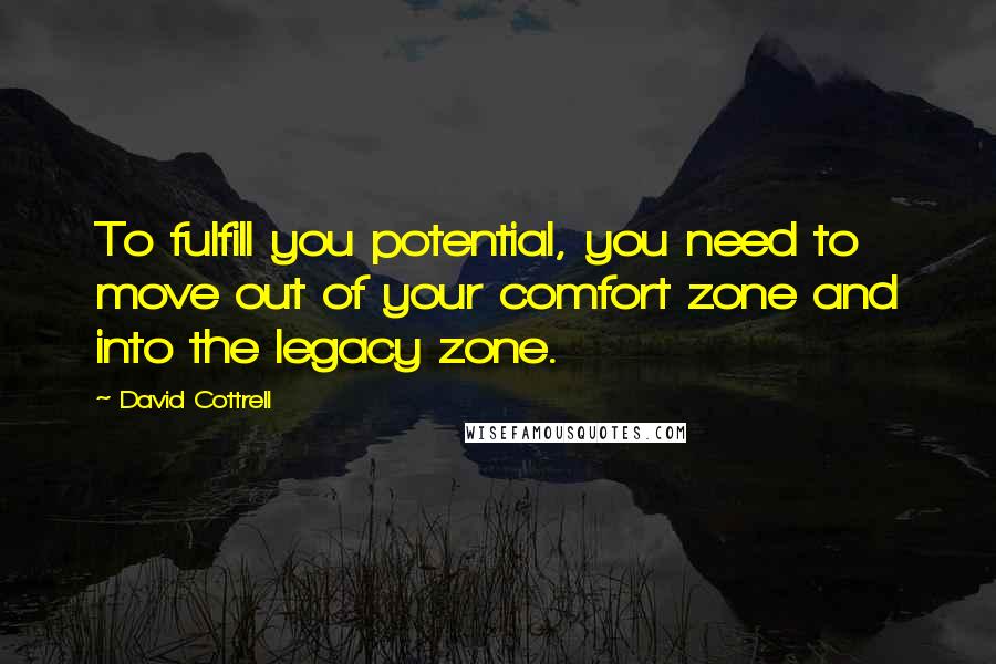 David Cottrell Quotes: To fulfill you potential, you need to move out of your comfort zone and into the legacy zone.