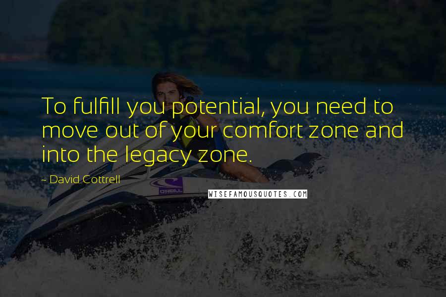 David Cottrell Quotes: To fulfill you potential, you need to move out of your comfort zone and into the legacy zone.