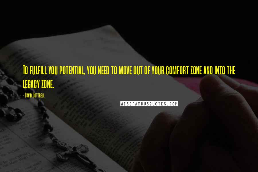 David Cottrell Quotes: To fulfill you potential, you need to move out of your comfort zone and into the legacy zone.