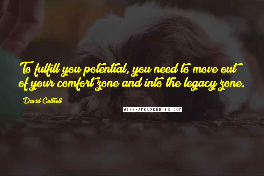 David Cottrell Quotes: To fulfill you potential, you need to move out of your comfort zone and into the legacy zone.