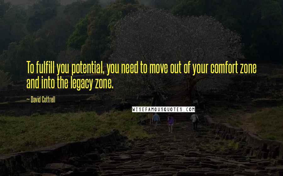 David Cottrell Quotes: To fulfill you potential, you need to move out of your comfort zone and into the legacy zone.