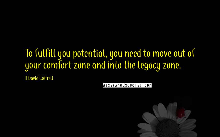 David Cottrell Quotes: To fulfill you potential, you need to move out of your comfort zone and into the legacy zone.