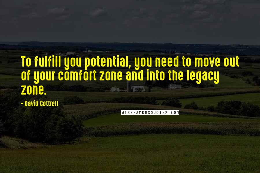 David Cottrell Quotes: To fulfill you potential, you need to move out of your comfort zone and into the legacy zone.
