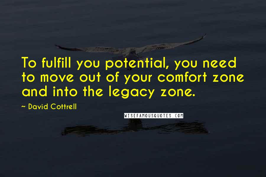 David Cottrell Quotes: To fulfill you potential, you need to move out of your comfort zone and into the legacy zone.