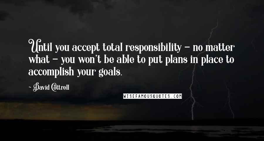 David Cottrell Quotes: Until you accept total responsibility - no matter what - you won't be able to put plans in place to accomplish your goals.