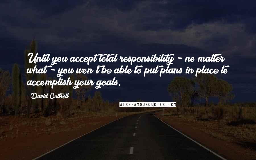 David Cottrell Quotes: Until you accept total responsibility - no matter what - you won't be able to put plans in place to accomplish your goals.