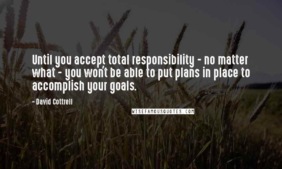 David Cottrell Quotes: Until you accept total responsibility - no matter what - you won't be able to put plans in place to accomplish your goals.