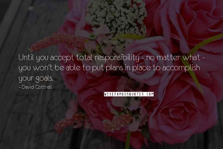 David Cottrell Quotes: Until you accept total responsibility - no matter what - you won't be able to put plans in place to accomplish your goals.