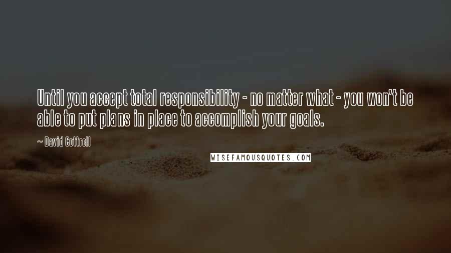David Cottrell Quotes: Until you accept total responsibility - no matter what - you won't be able to put plans in place to accomplish your goals.