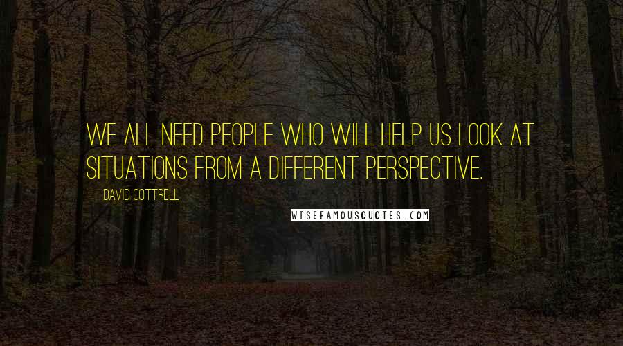 David Cottrell Quotes: We all need people who will help us look at situations from a different perspective.