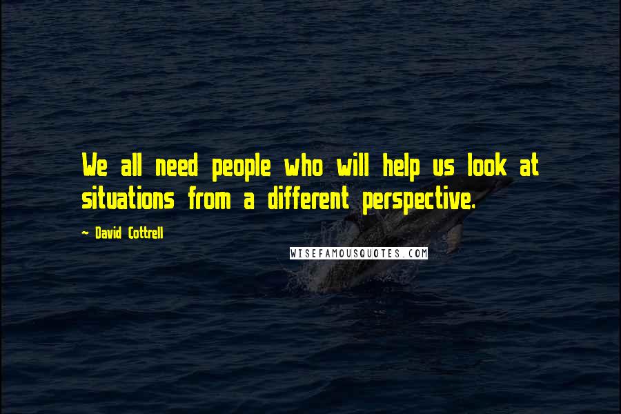 David Cottrell Quotes: We all need people who will help us look at situations from a different perspective.